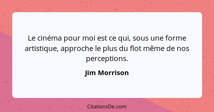 Le cinéma pour moi est ce qui, sous une forme artistique, approche le plus du flot même de nos perceptions.... - Jim Morrison