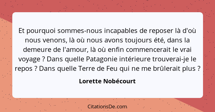 Et pourquoi sommes-nous incapables de reposer là d'où nous venons, là où nous avons toujours été, dans la demeure de l'amour, là o... - Lorette Nobécourt