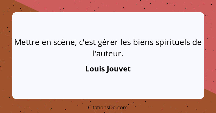 Mettre en scène, c'est gérer les biens spirituels de l'auteur.... - Louis Jouvet