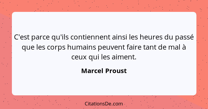 C'est parce qu'ils contiennent ainsi les heures du passé que les corps humains peuvent faire tant de mal à ceux qui les aiment.... - Marcel Proust