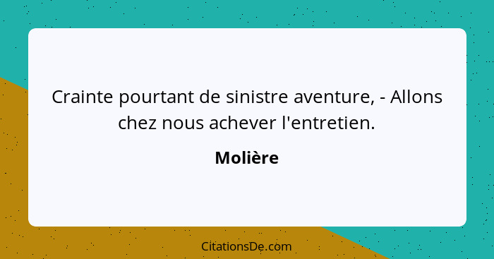 Crainte pourtant de sinistre aventure, - Allons chez nous achever l'entretien.... - Molière