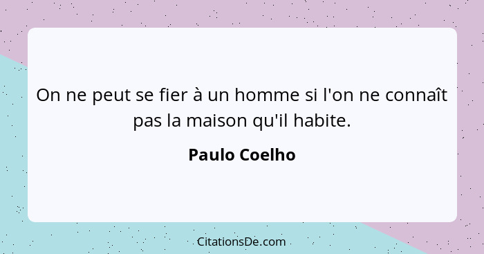 On ne peut se fier à un homme si l'on ne connaît pas la maison qu'il habite.... - Paulo Coelho