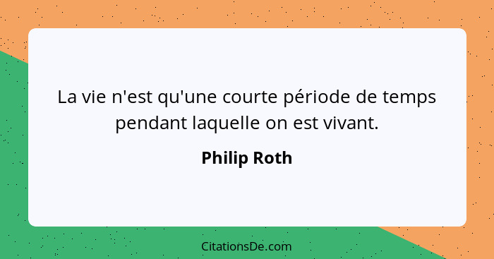 La vie n'est qu'une courte période de temps pendant laquelle on est vivant.... - Philip Roth