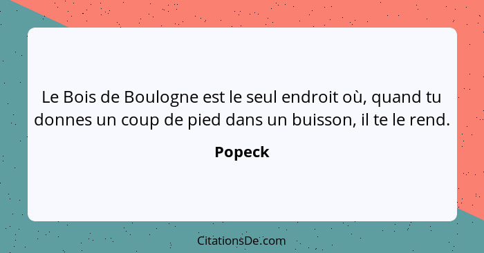 Le Bois de Boulogne est le seul endroit où, quand tu donnes un coup de pied dans un buisson, il te le rend.... - Popeck