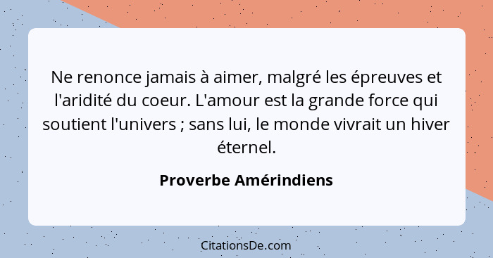 Ne renonce jamais à aimer, malgré les épreuves et l'aridité du coeur. L'amour est la grande force qui soutient l'univers ;... - Proverbe Amérindiens