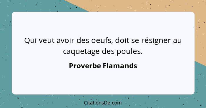 Qui veut avoir des oeufs, doit se résigner au caquetage des poules.... - Proverbe Flamands