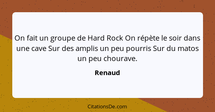 On fait un groupe de Hard Rock On répète le soir dans une cave Sur des amplis un peu pourris Sur du matos un peu chourave.... - Renaud