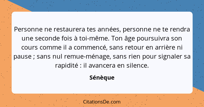 Personne ne restaurera tes années, personne ne te rendra une seconde fois à toi-même. Ton âge poursuivra son cours comme il a commencé, sans... - Sénèque