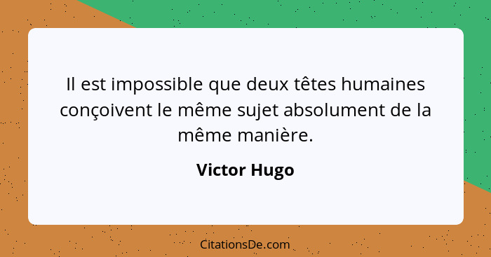Il est impossible que deux têtes humaines conçoivent le même sujet absolument de la même manière.... - Victor Hugo
