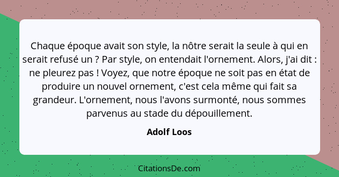 Chaque époque avait son style, la nôtre serait la seule à qui en serait refusé un ? Par style, on entendait l'ornement. Alors, j'ai... - Adolf Loos