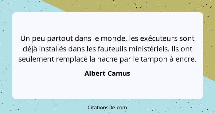 Un peu partout dans le monde, les exécuteurs sont déjà installés dans les fauteuils ministériels. Ils ont seulement remplacé la hache p... - Albert Camus