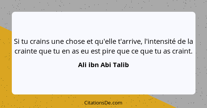 Si tu crains une chose et qu'elle t'arrive, l'intensité de la crainte que tu en as eu est pire que ce que tu as craint.... - Ali ibn Abi Talib