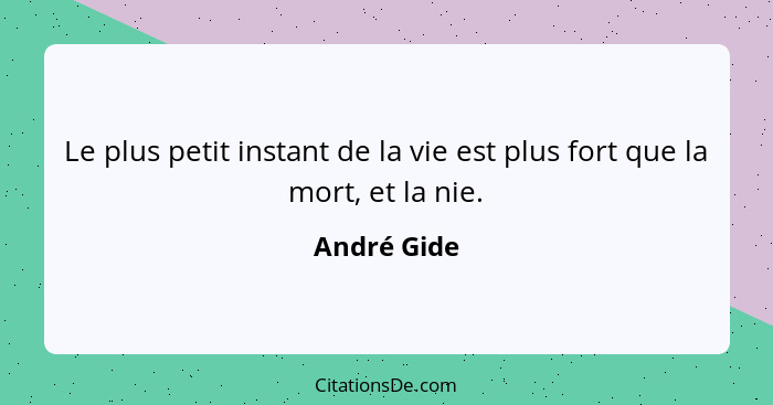 Le plus petit instant de la vie est plus fort que la mort, et la nie.... - André Gide