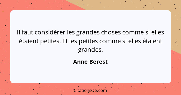 Il faut considérer les grandes choses comme si elles étaient petites. Et les petites comme si elles étaient grandes.... - Anne Berest