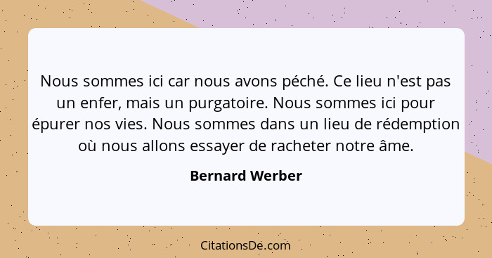 Nous sommes ici car nous avons péché. Ce lieu n'est pas un enfer, mais un purgatoire. Nous sommes ici pour épurer nos vies. Nous somm... - Bernard Werber