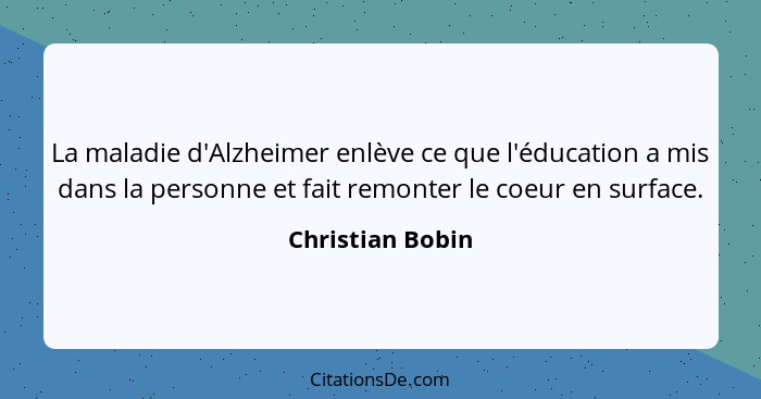 La maladie d'Alzheimer enlève ce que l'éducation a mis dans la personne et fait remonter le coeur en surface.... - Christian Bobin