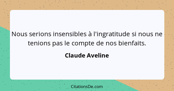 Nous serions insensibles à l'ingratitude si nous ne tenions pas le compte de nos bienfaits.... - Claude Aveline