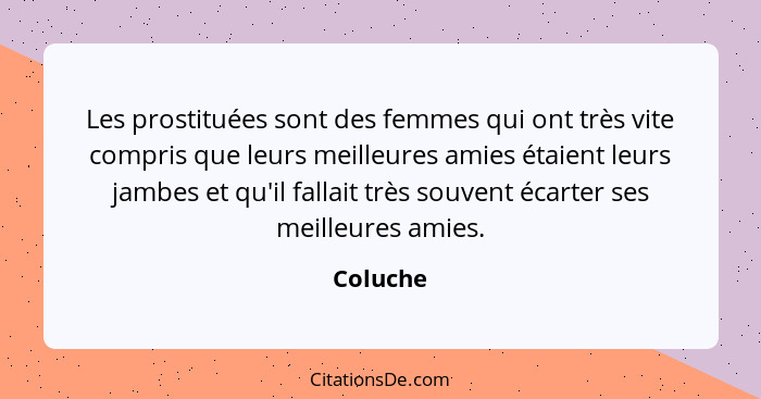 Les prostituées sont des femmes qui ont très vite compris que leurs meilleures amies étaient leurs jambes et qu'il fallait très souvent écar... - Coluche