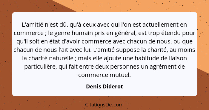 L'amitié n'est dû. qu'à ceux avec qui l'on est actuellement en commerce ; le genre humain pris en général, est trop étendu pour q... - Denis Diderot