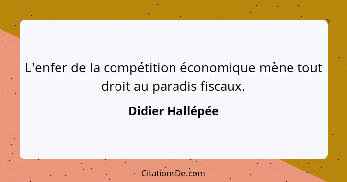 L'enfer de la compétition économique mène tout droit au paradis fiscaux.... - Didier Hallépée