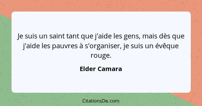 Je suis un saint tant que j'aide les gens, mais dès que j'aide les pauvres à s'organiser, je suis un évêque rouge.... - Elder Camara