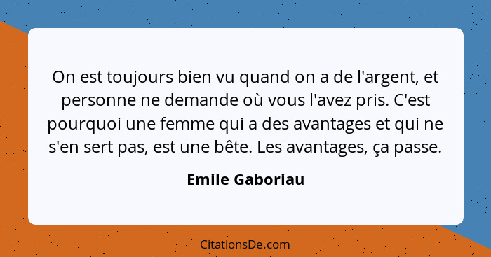 On est toujours bien vu quand on a de l'argent, et personne ne demande où vous l'avez pris. C'est pourquoi une femme qui a des avanta... - Emile Gaboriau