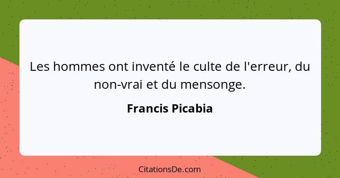 Les hommes ont inventé le culte de l'erreur, du non-vrai et du mensonge.... - Francis Picabia