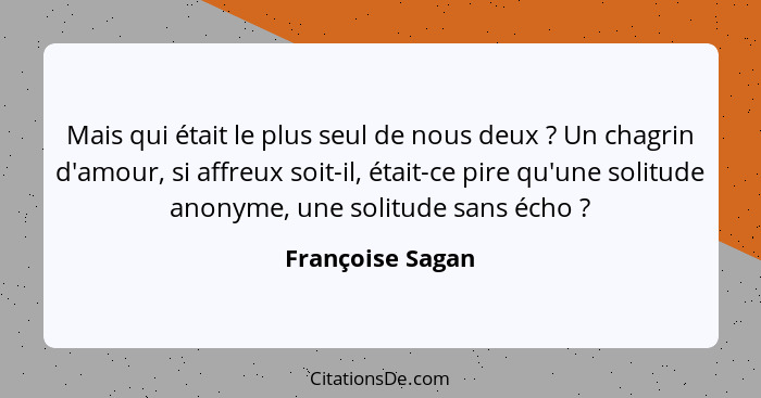 Mais qui était le plus seul de nous deux ? Un chagrin d'amour, si affreux soit-il, était-ce pire qu'une solitude anonyme, une s... - Françoise Sagan