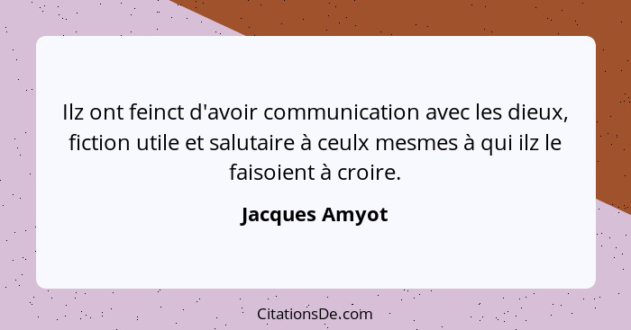 Ilz ont feinct d'avoir communication avec les dieux, fiction utile et salutaire à ceulx mesmes à qui ilz le faisoient à croire.... - Jacques Amyot