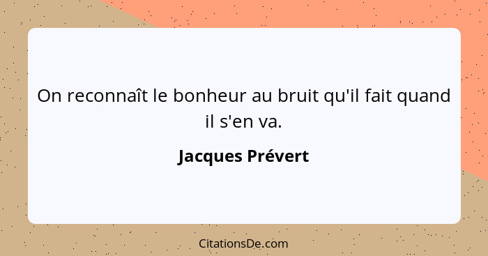 On reconnaît le bonheur au bruit qu'il fait quand il s'en va.... - Jacques Prévert