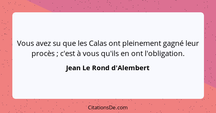 Vous avez su que les Calas ont pleinement gagné leur procès ; c'est à vous qu'ils en ont l'obligation.... - Jean Le Rond d'Alembert