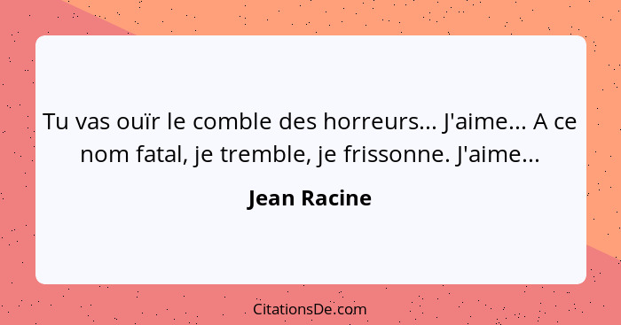 Tu vas ouïr le comble des horreurs... J'aime... A ce nom fatal, je tremble, je frissonne. J'aime...... - Jean Racine