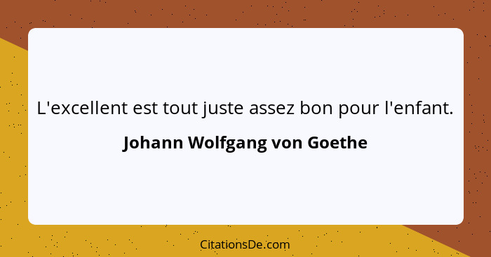 L'excellent est tout juste assez bon pour l'enfant.... - Johann Wolfgang von Goethe