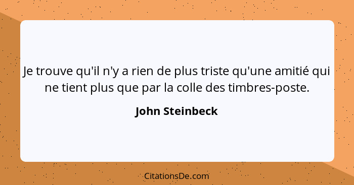 Je trouve qu'il n'y a rien de plus triste qu'une amitié qui ne tient plus que par la colle des timbres-poste.... - John Steinbeck