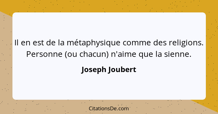 Il en est de la métaphysique comme des religions. Personne (ou chacun) n'aime que la sienne.... - Joseph Joubert