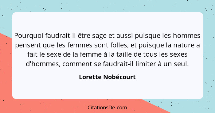 Pourquoi faudrait-il être sage et aussi puisque les hommes pensent que les femmes sont folles, et puisque la nature a fait le sexe... - Lorette Nobécourt