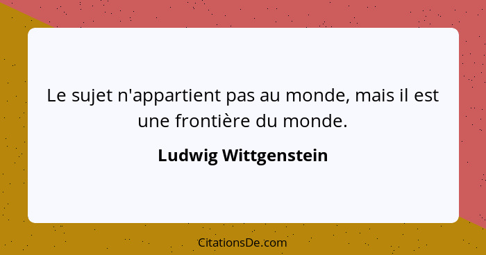 Le sujet n'appartient pas au monde, mais il est une frontière du monde.... - Ludwig Wittgenstein