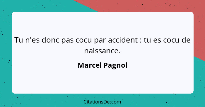 Tu n'es donc pas cocu par accident : tu es cocu de naissance.... - Marcel Pagnol