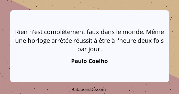 Rien n'est complètement faux dans le monde. Même une horloge arrêtée réussit à être à l'heure deux fois par jour.... - Paulo Coelho