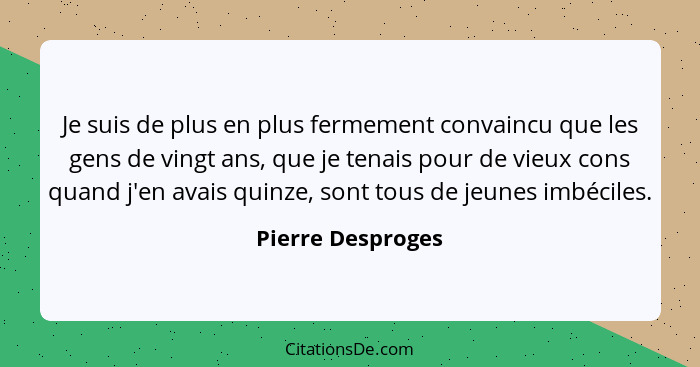 Je suis de plus en plus fermement convaincu que les gens de vingt ans, que je tenais pour de vieux cons quand j'en avais quinze, so... - Pierre Desproges