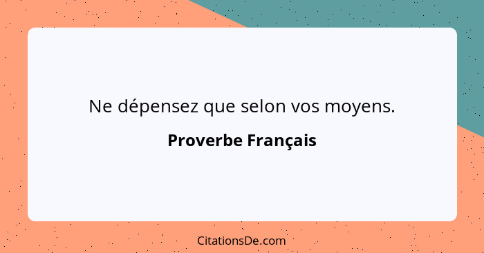 Ne dépensez que selon vos moyens.... - Proverbe Français