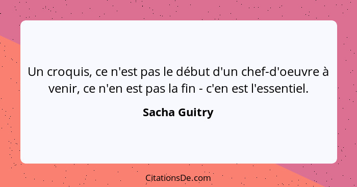 Un croquis, ce n'est pas le début d'un chef-d'oeuvre à venir, ce n'en est pas la fin - c'en est l'essentiel.... - Sacha Guitry