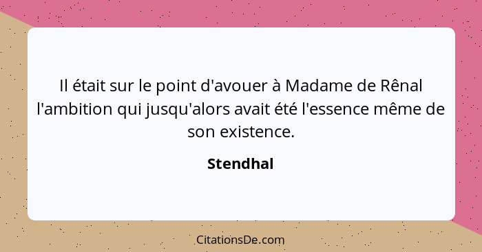 Il était sur le point d'avouer à Madame de Rênal l'ambition qui jusqu'alors avait été l'essence même de son existence.... - Stendhal