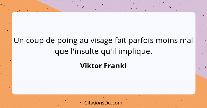 Un coup de poing au visage fait parfois moins mal que l'insulte qu'il implique.... - Viktor Frankl