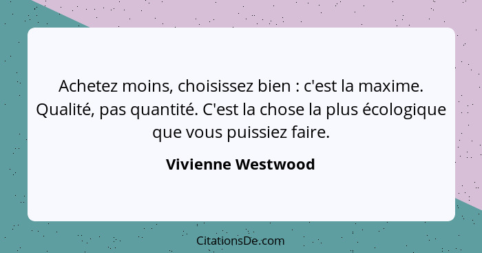 Achetez moins, choisissez bien : c'est la maxime. Qualité, pas quantité. C'est la chose la plus écologique que vous puissiez... - Vivienne Westwood