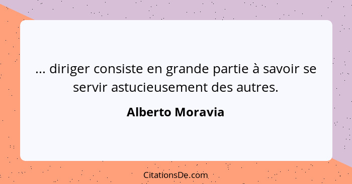 ... diriger consiste en grande partie à savoir se servir astucieusement des autres.... - Alberto Moravia