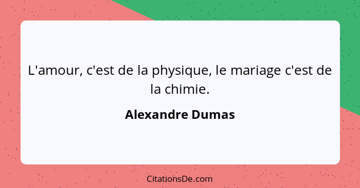 L'amour, c'est de la physique, le mariage c'est de la chimie.... - Alexandre Dumas