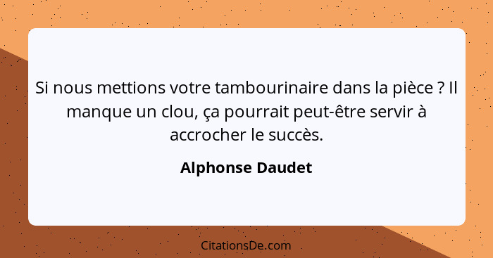 Si nous mettions votre tambourinaire dans la pièce ? Il manque un clou, ça pourrait peut-être servir à accrocher le succès.... - Alphonse Daudet