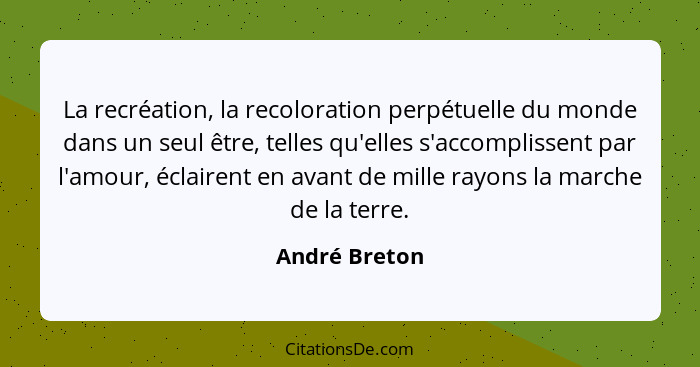 La recréation, la recoloration perpétuelle du monde dans un seul être, telles qu'elles s'accomplissent par l'amour, éclairent en avant... - André Breton