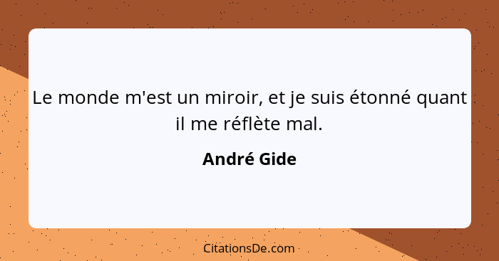 Le monde m'est un miroir, et je suis étonné quant il me réflète mal.... - André Gide